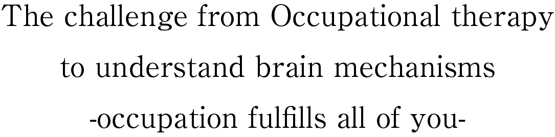 The challenge from Occupational therapy to understand brain mechanisms -occupation fulfills all of you-